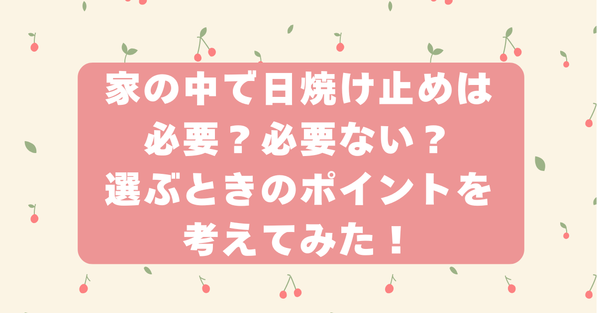 家の中　日焼け止め　必要？　必要ない？日焼け止めを選ぶポイント。UVカット　紫外線